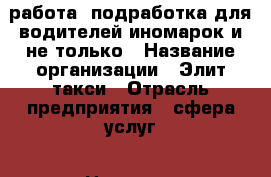 работа, подработка для водителей иномарок и не только › Название организации ­ Элит-такси › Отрасль предприятия ­ сфера услуг › Название вакансии ­ водитель с личным авто › Место работы ­ г.Лиски, Лискинский р-он › Подчинение ­ диспетчер › Возраст от ­ 25 › Возраст до ­ 65 - Воронежская обл., Лиски г. Работа » Вакансии   . Воронежская обл.,Лиски г.